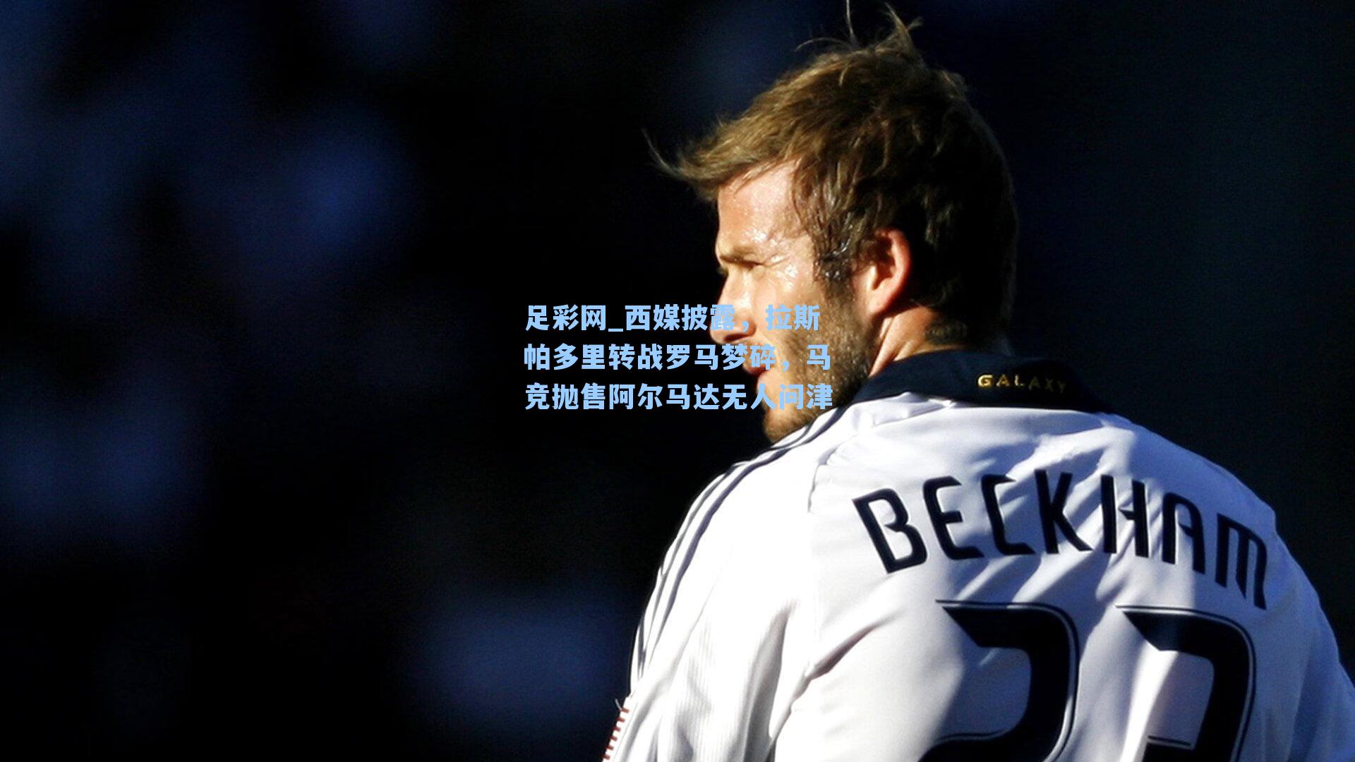 西媒披露，拉斯帕多里转战罗马梦碎，马竞抛售阿尔马达无人问津