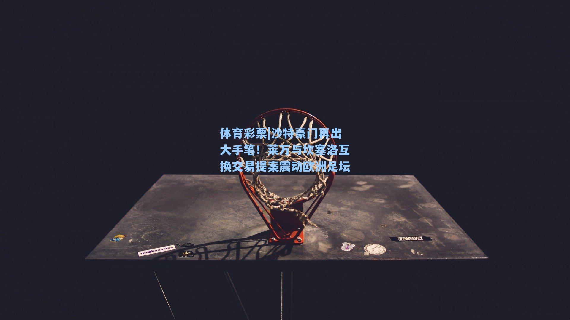 沙特豪门再出大手笔！莱万与坎塞洛互换交易提案震动欧洲足坛