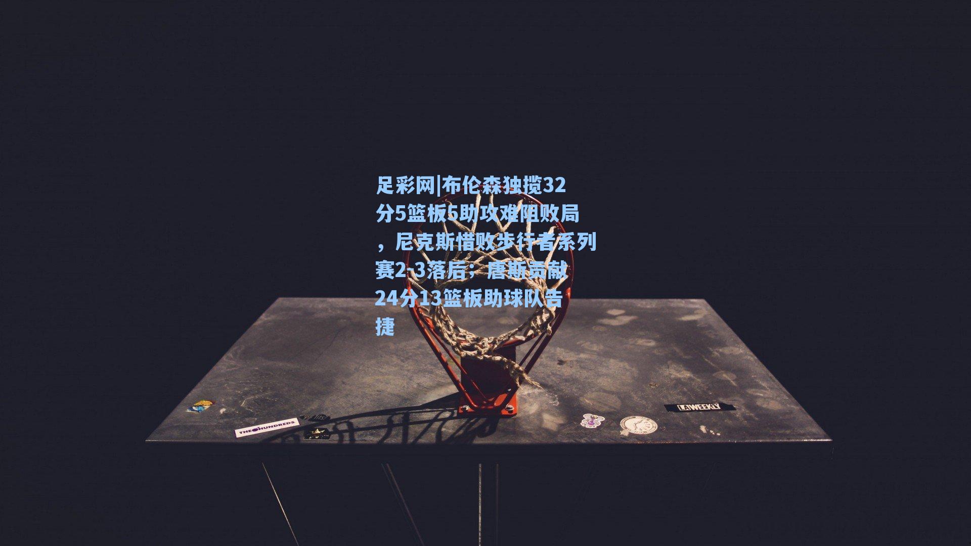 布伦森独揽32分5篮板5助攻难阻败局，尼克斯惜败步行者系列赛2-3落后；唐斯贡献24分13篮板助球队告捷