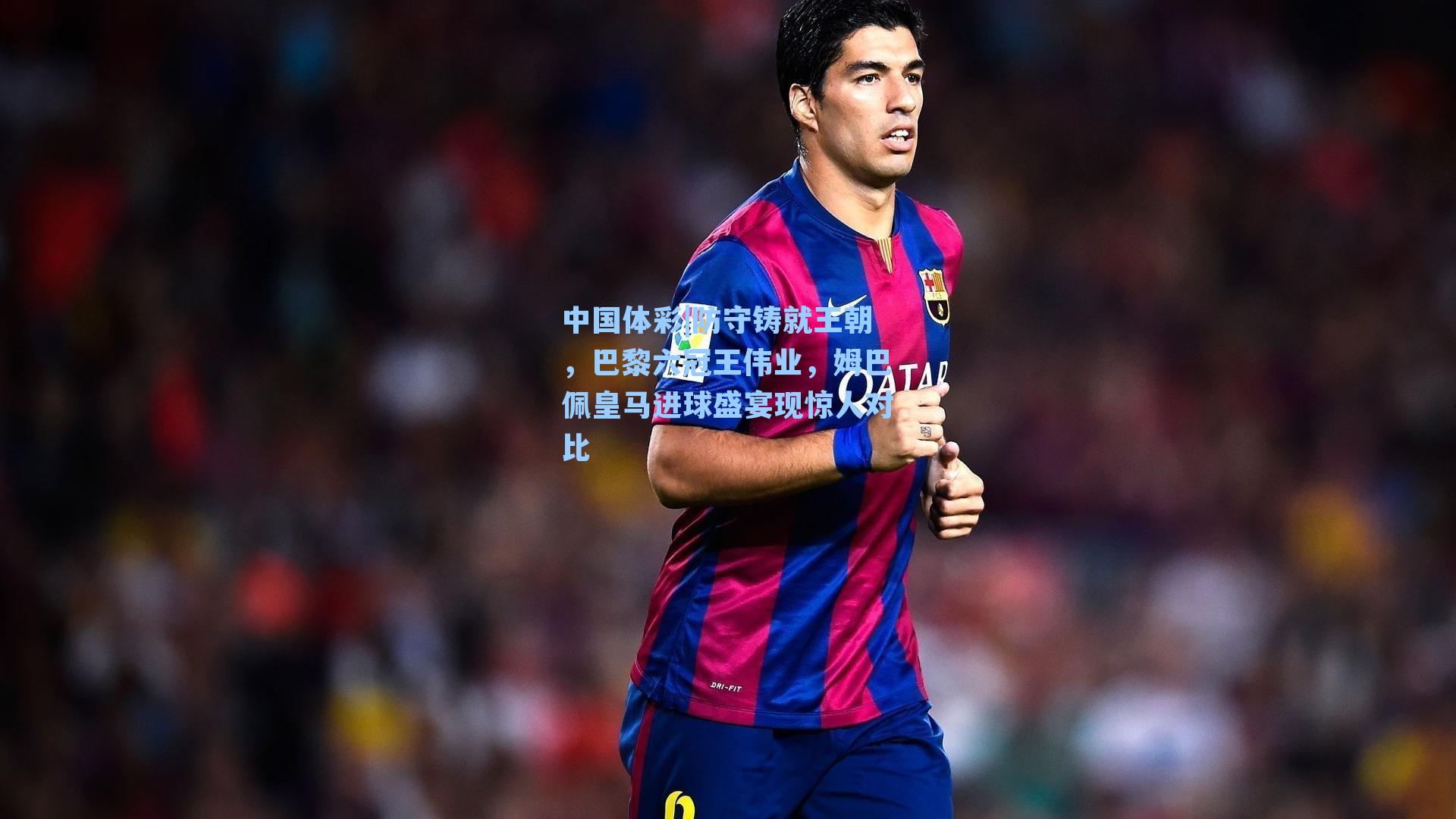 防守铸就王朝，巴黎六冠王伟业，姆巴佩皇马进球盛宴现惊人对比