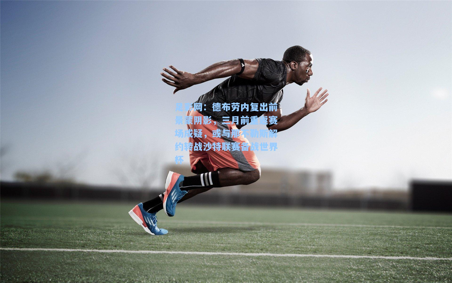 德布劳内复出前景蒙阴影,三月前重返赛场成疑,或与那不勒斯解约转战沙特联赛备战世界杯