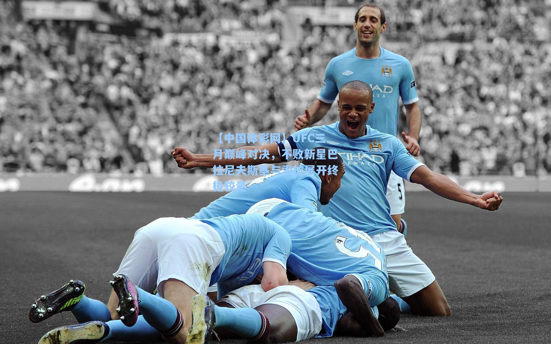 【中国体彩网】UFC三月巅峰对决，不败新星巴拉尼夫斯基与索拉展开终极较量