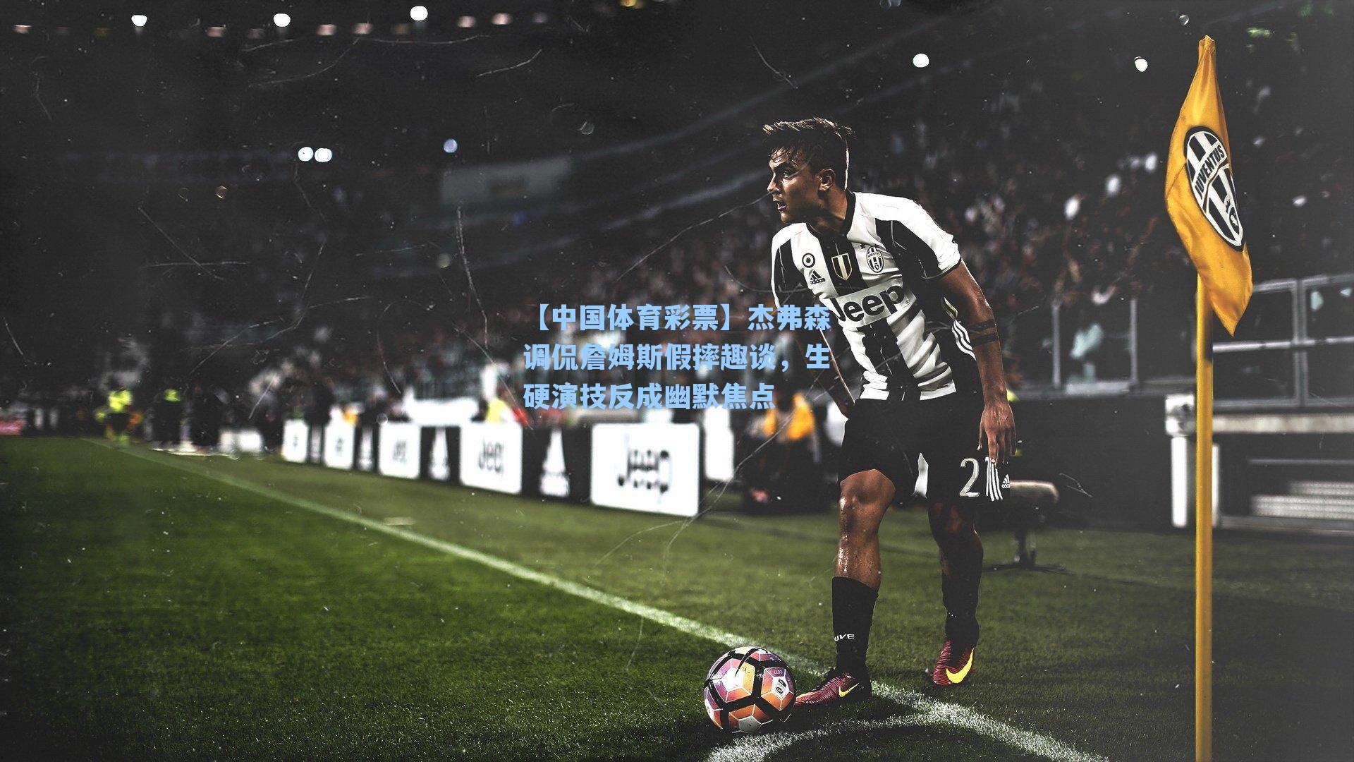 【中国体育彩票】杰弗森调侃詹姆斯假摔趣谈，生硬演技反成幽默焦点