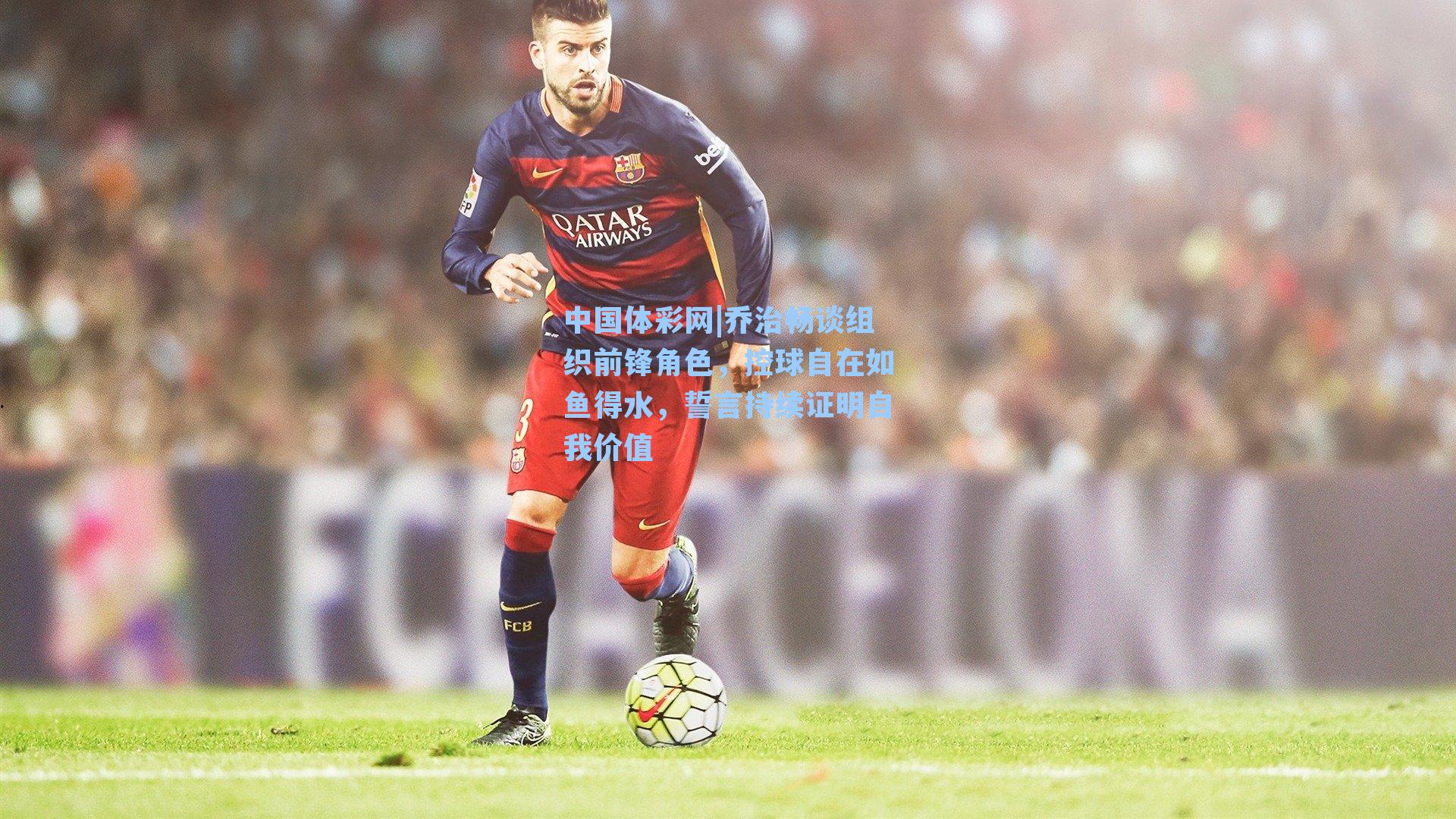 乔治畅谈组织前锋角色，控球自在如鱼得水，誓言持续证明自我价值