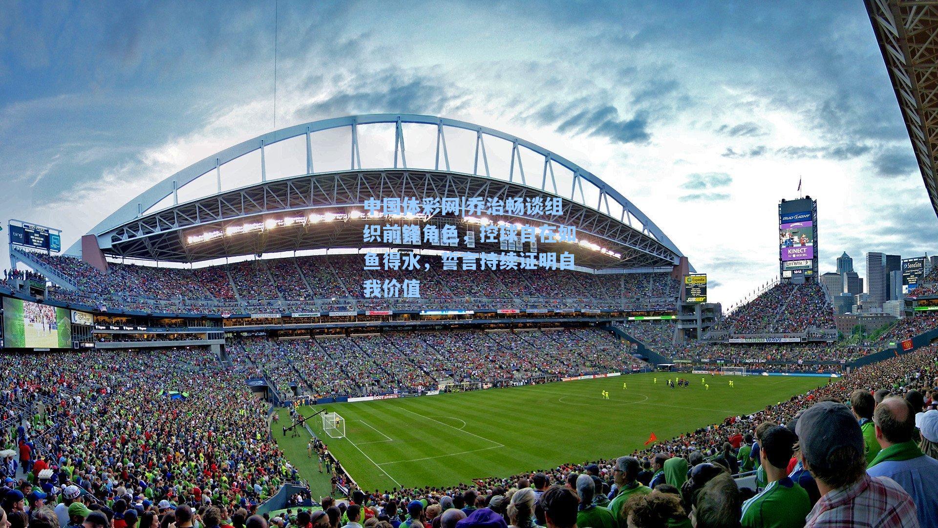 乔治畅谈组织前锋角色，控球自在如鱼得水，誓言持续证明自我价值