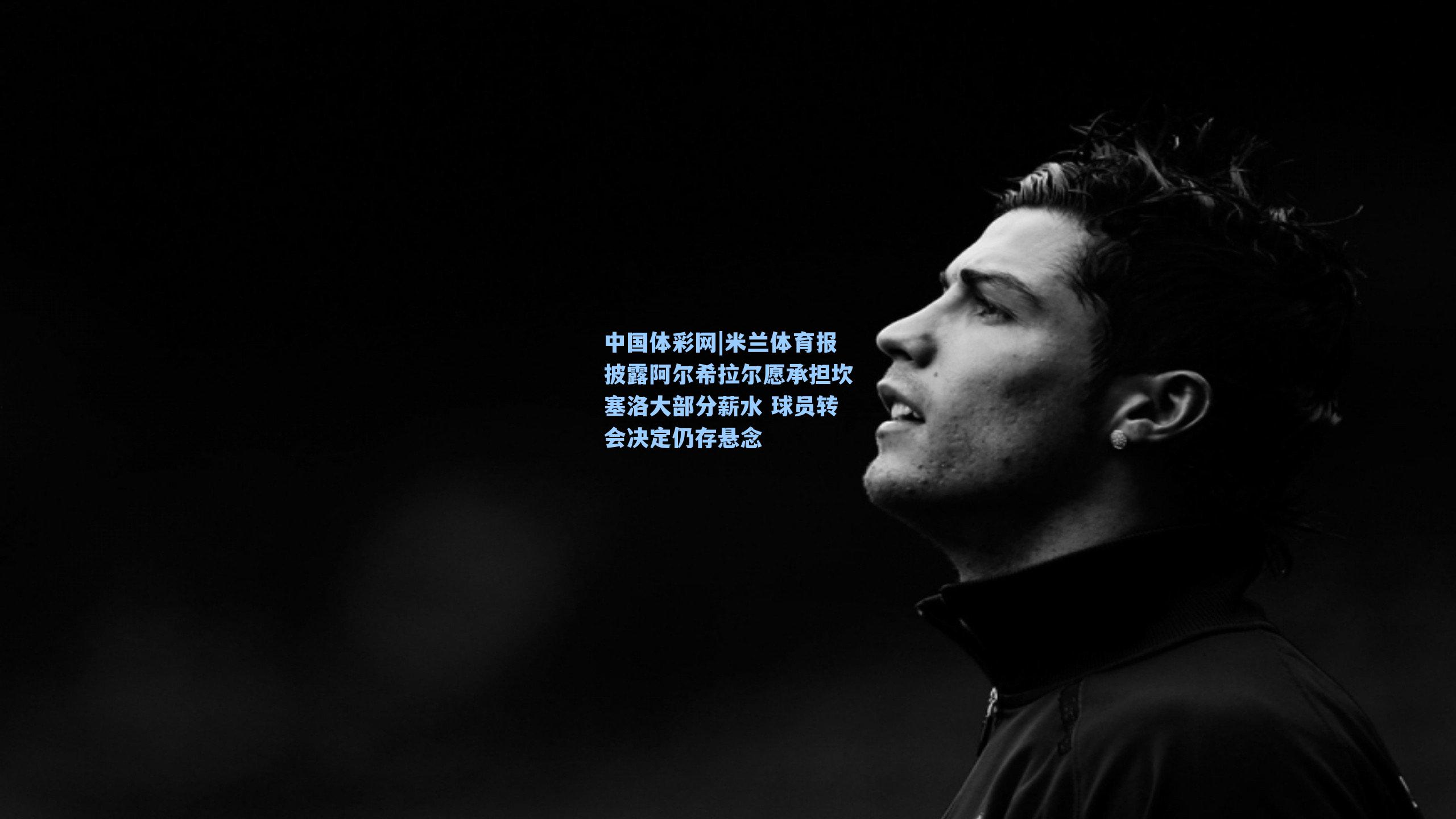 米兰体育报披露阿尔希拉尔愿承担坎塞洛大部分薪水 球员转会决定仍存悬念