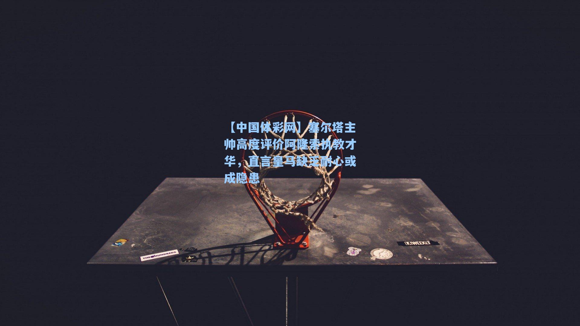 【中国体彩网】塞尔塔主帅高度评价阿隆索执教才华，直言皇马缺乏耐心或成隐患