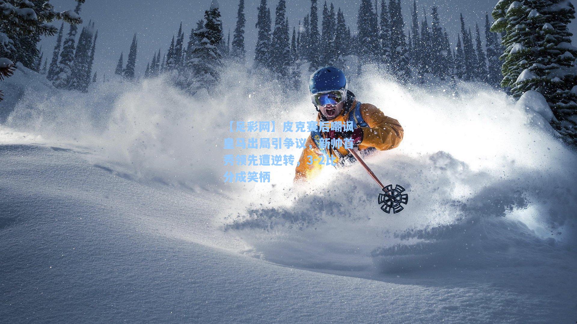 【足彩网】皮克赛后嘲讽皇马出局引争议，新帅首秀领先遭逆转，3-2比分成笑柄