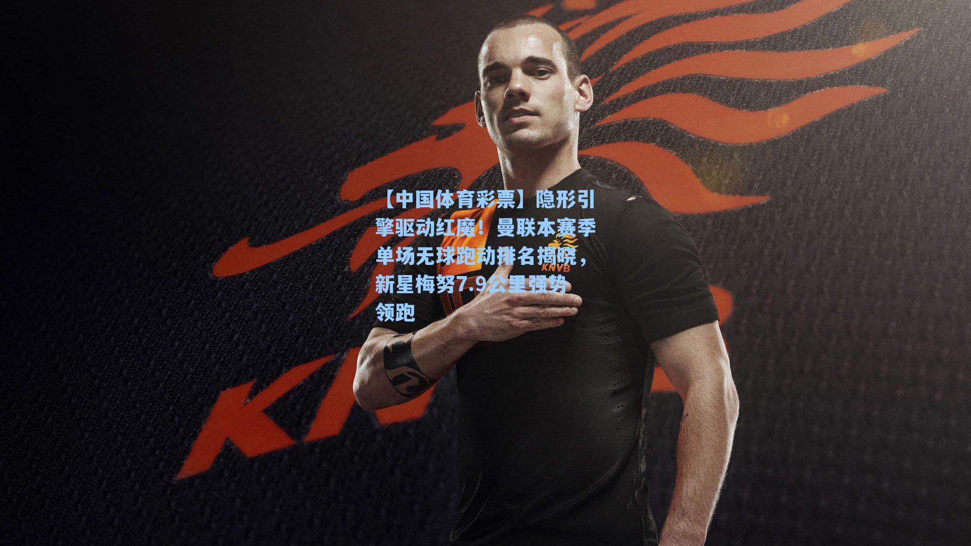 【中国体育彩票】隐形引擎驱动红魔！曼联本赛季单场无球跑动排名揭晓，新星梅努7.9公里强势领跑