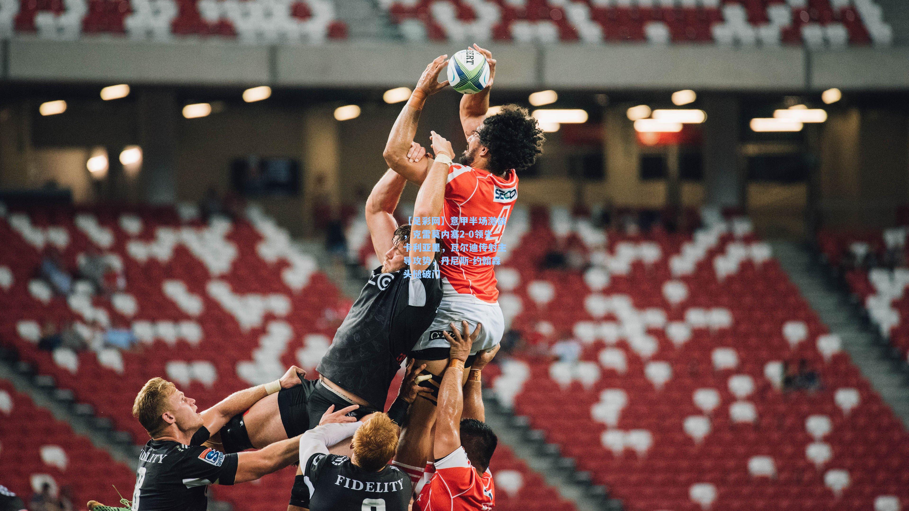 意甲半场激战,克雷莫内塞2-0领先卡利亚里,瓦尔迪传射主导攻势,丹尼斯-约翰森头槌破门