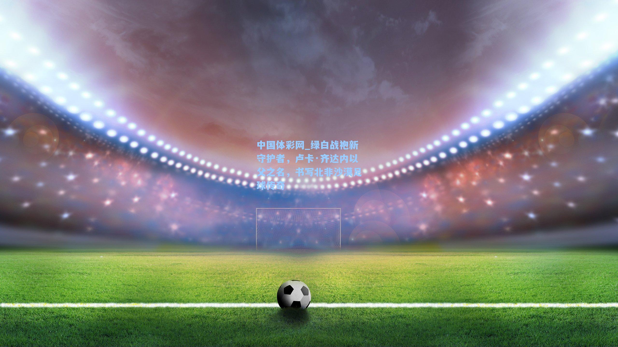 绿白战袍新守护者，卢卡·齐达内以父之名，书写北非沙漠足球传奇