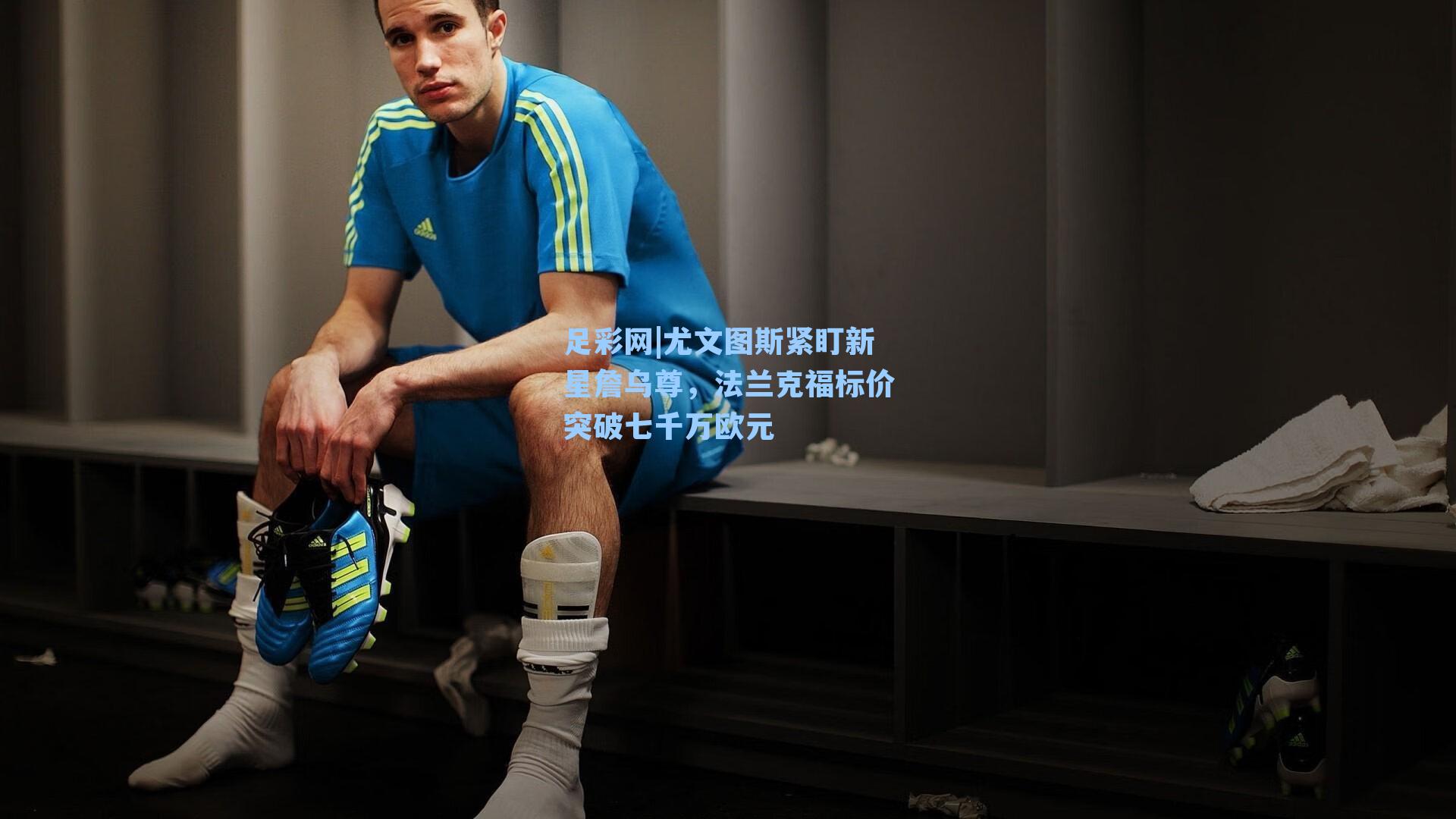 尤文图斯紧盯新星詹乌尊，法兰克福标价突破七千万欧元