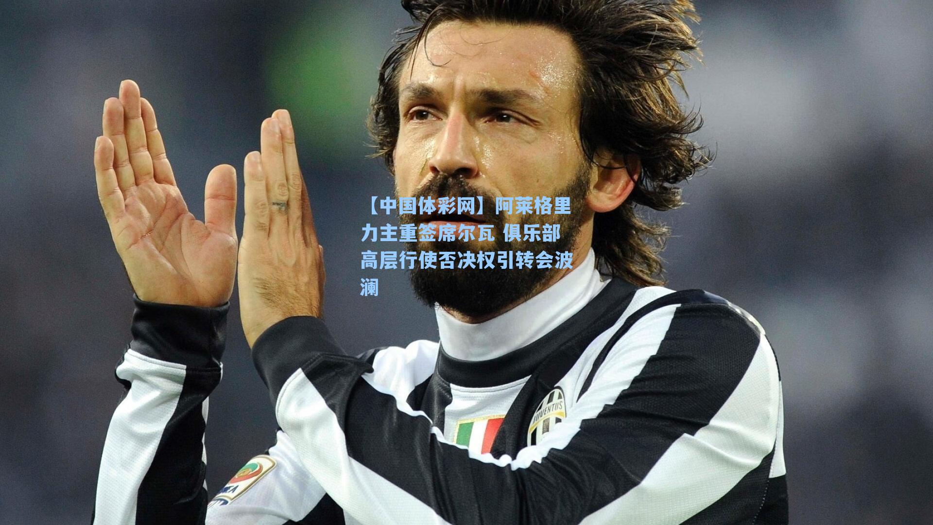 【中国体彩网】阿莱格里力主重签席尔瓦 俱乐部高层行使否决权引转会波澜