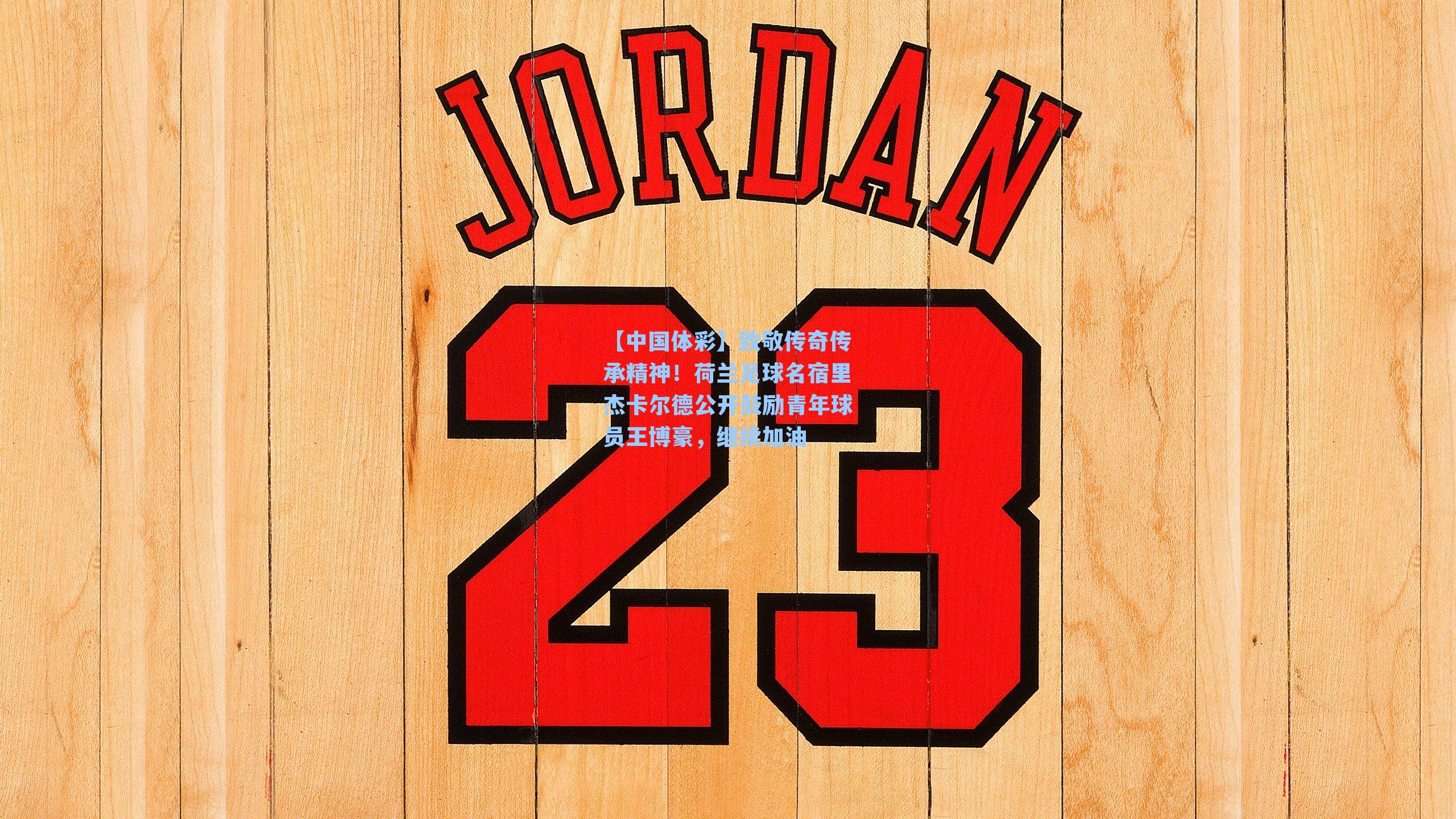 【中国体彩】致敬传奇传承精神！荷兰足球名宿里杰卡尔德公开鼓励青年球员王博豪，继续加油