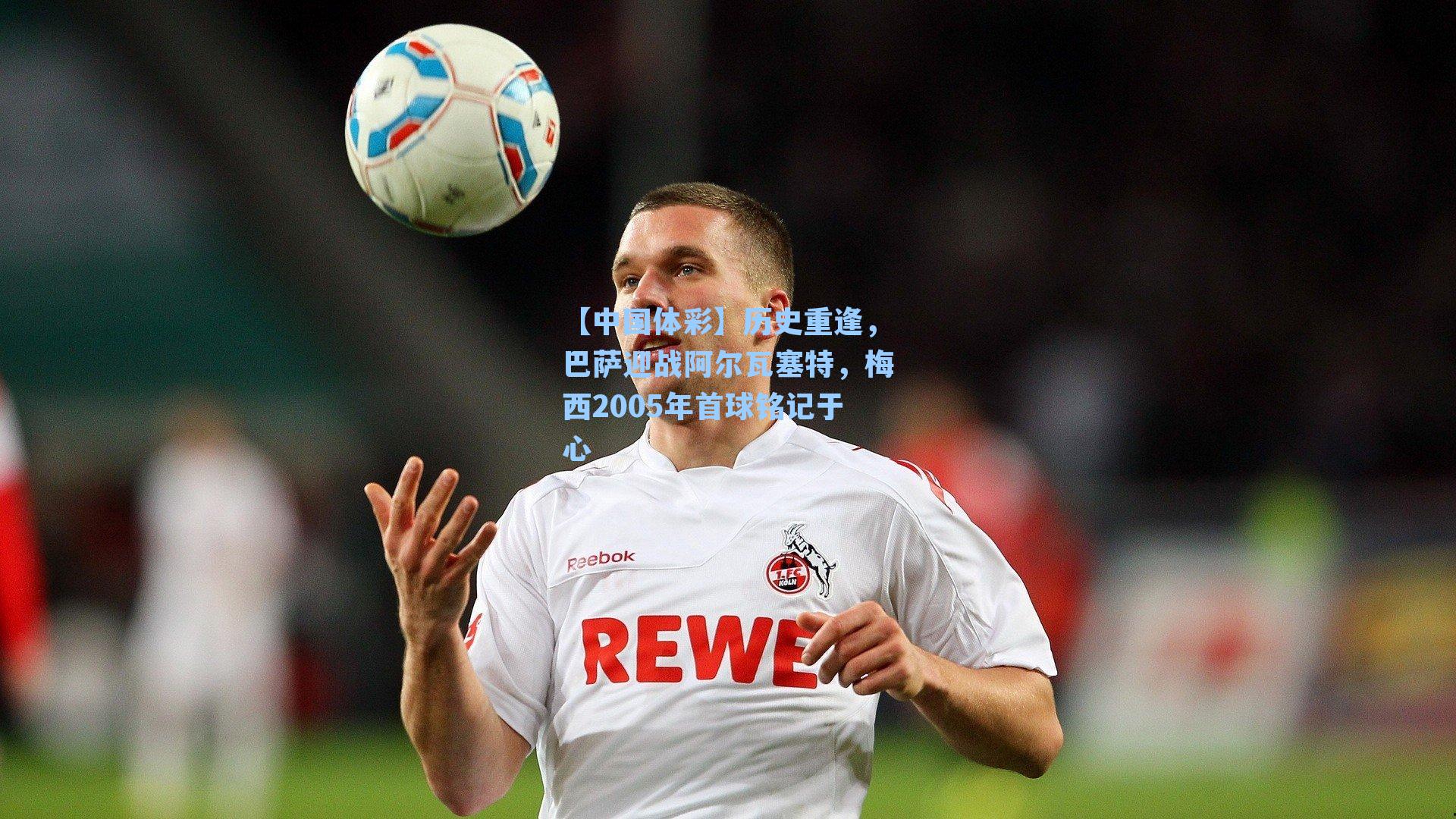 历史重逢,巴萨迎战阿尔瓦塞特,梅西2005年首球铭记于心