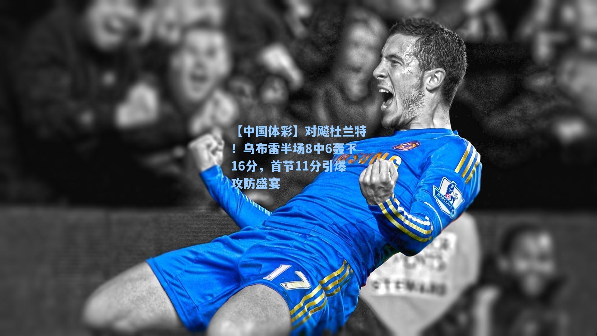 【中国体彩】对飚杜兰特！乌布雷半场8中6轰下16分，首节11分引爆攻防盛宴
