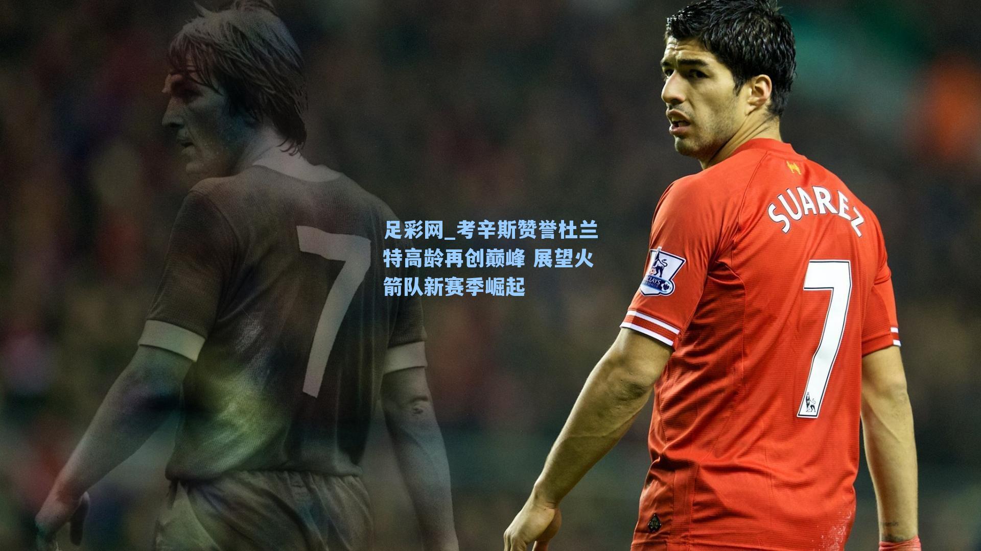 足彩网_考辛斯赞誉杜兰特高龄再创巅峰 展望火箭队新赛季崛起