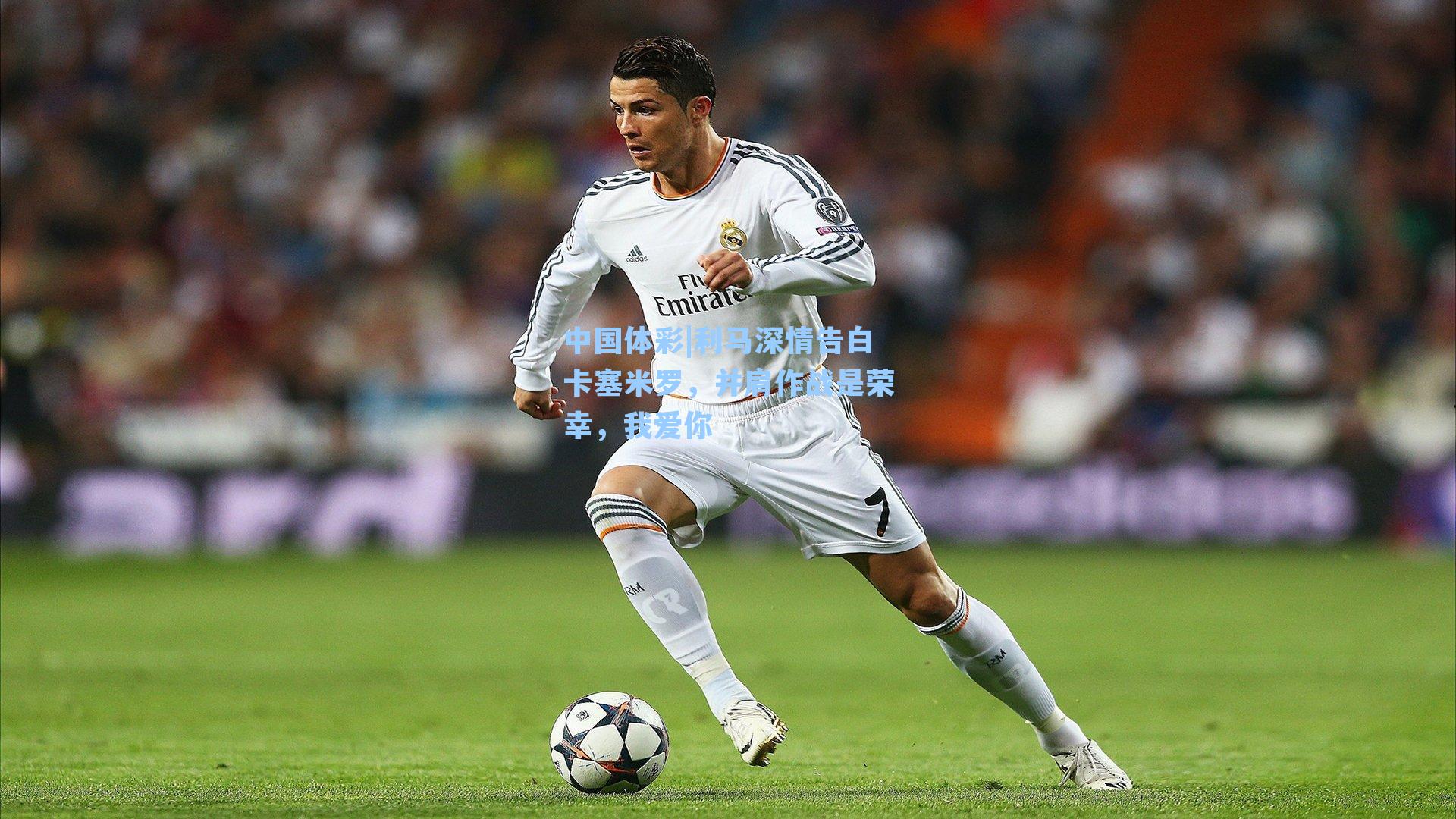 利马深情告白卡塞米罗,并肩作战是荣幸,我爱你