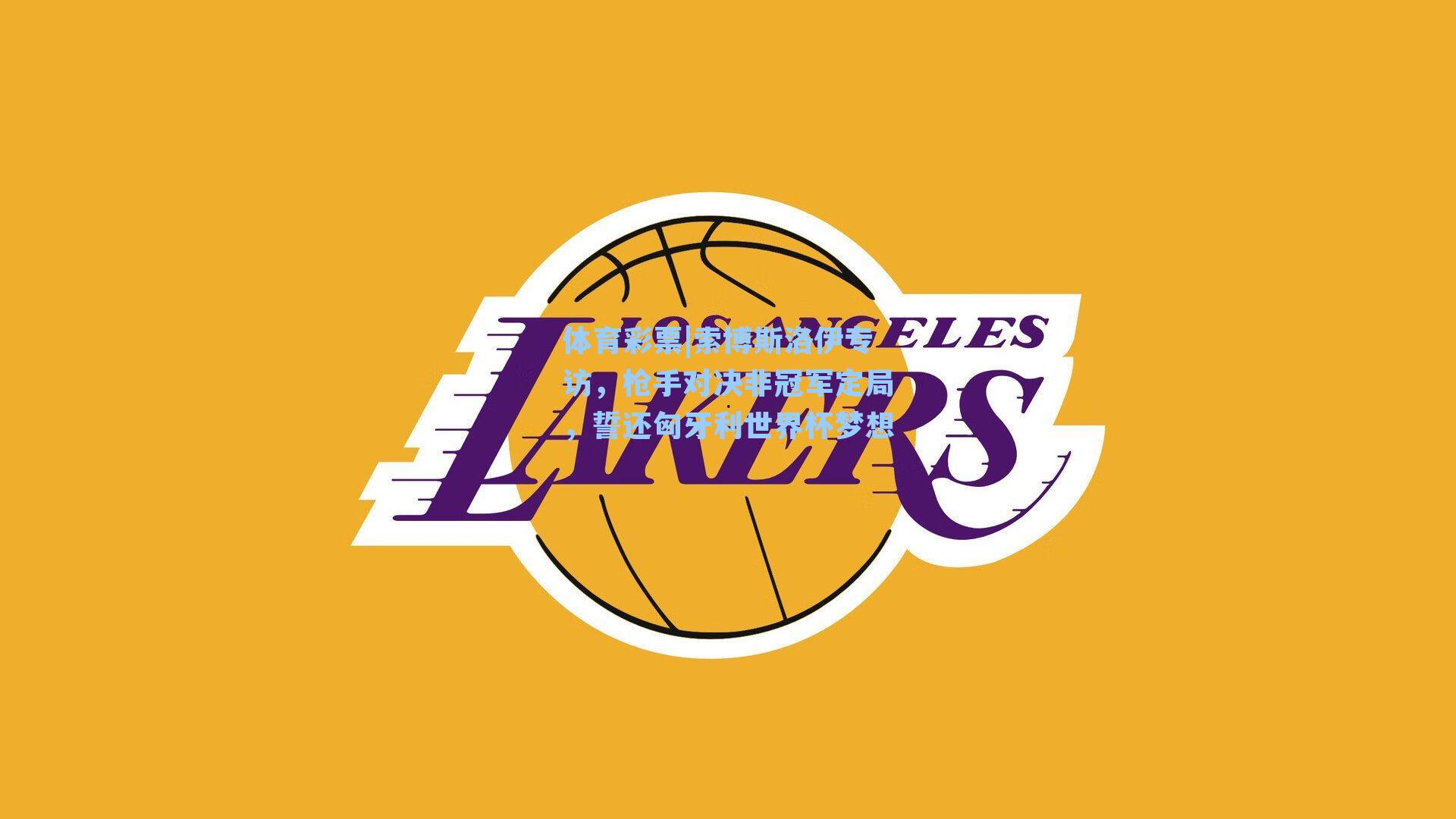 体育彩票|索博斯洛伊专访，枪手对决非冠军定局，誓还匈牙利世界杯梦想