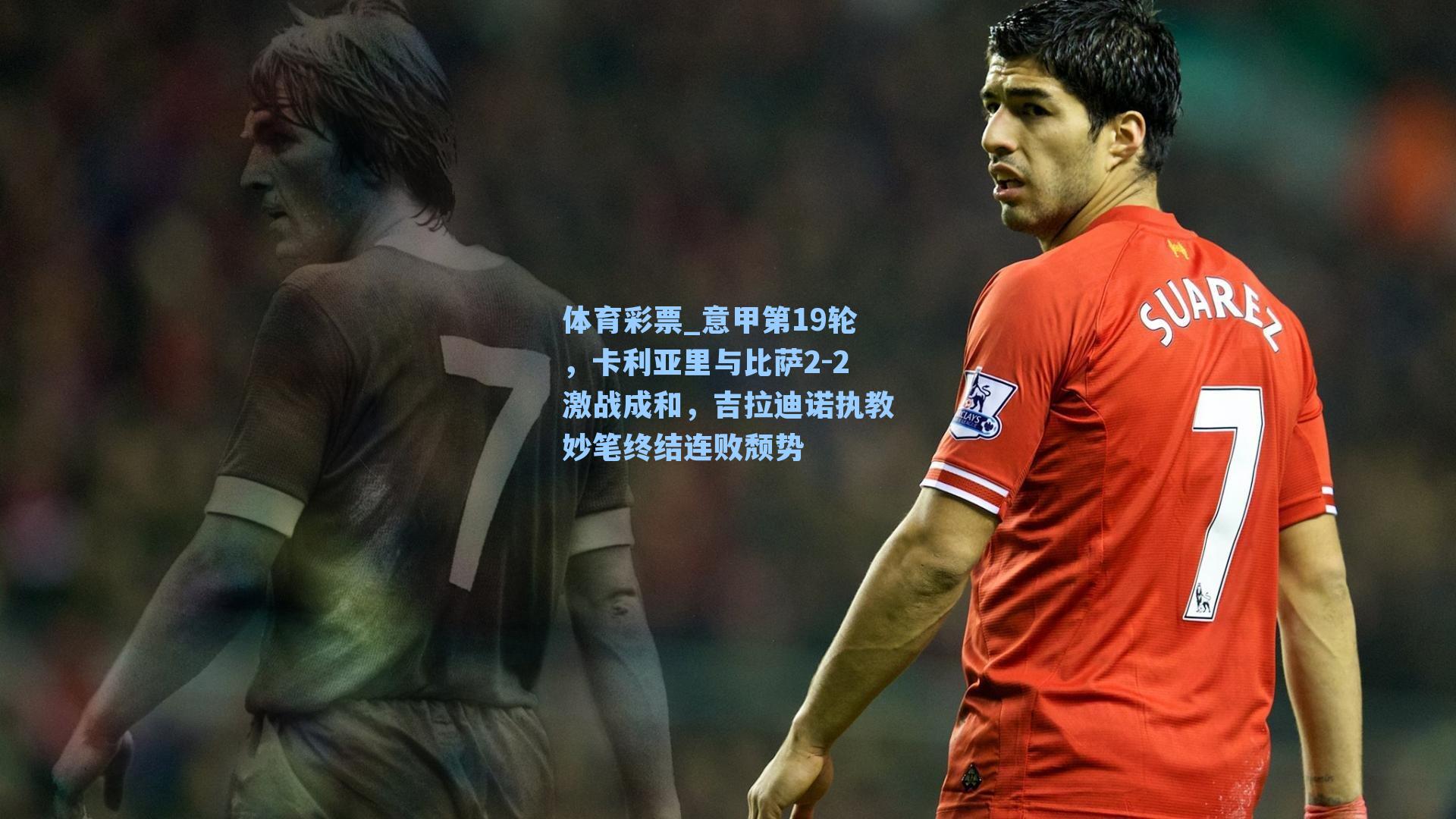 意甲第19轮,卡利亚里与比萨2-2激战成和,吉拉迪诺执教妙笔终结连败颓势