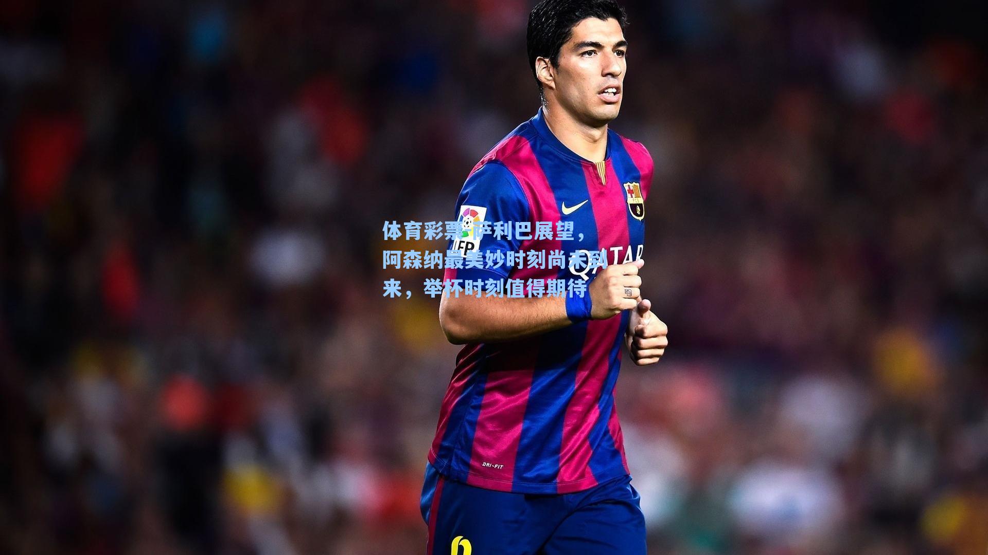 萨利巴展望，阿森纳最美妙时刻尚未到来，举杯时刻值得期待