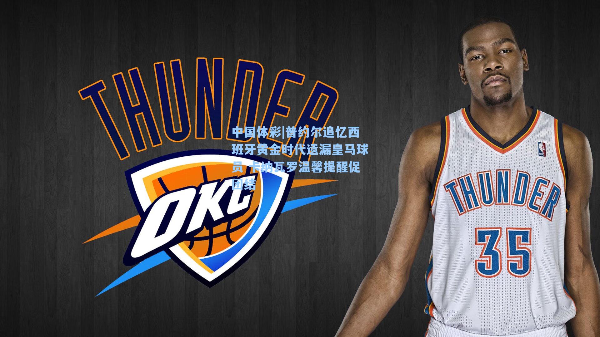 普约尔追忆西班牙黄金时代遗漏皇马球员 卡纳瓦罗温馨提醒促团结