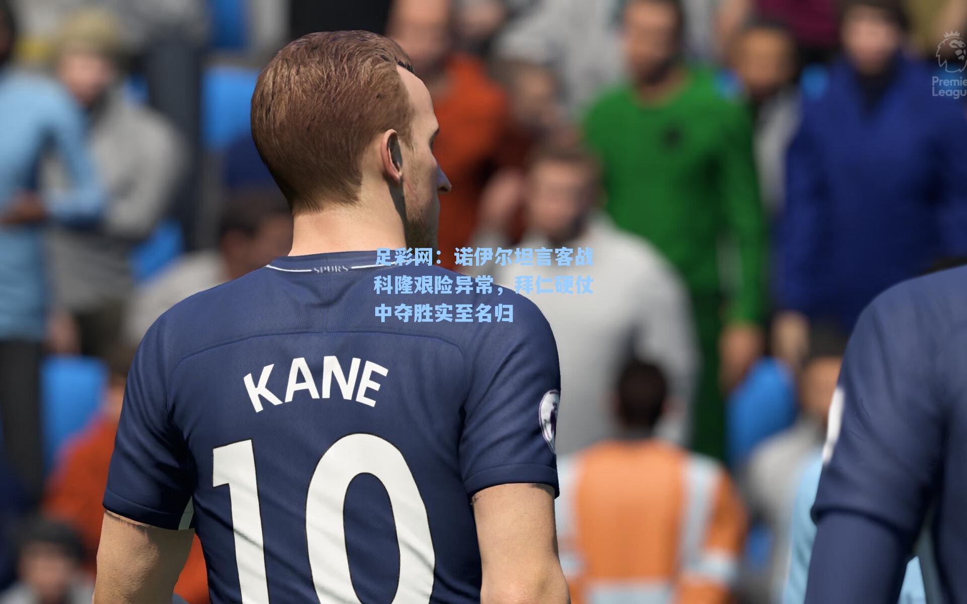 诺伊尔坦言客战科隆艰险异常，拜仁硬仗中夺胜实至名归